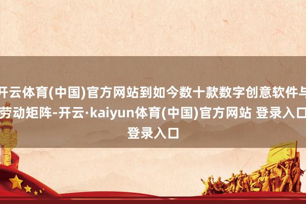 开云体育(中国)官方网站到如今数十款数字创意软件与劳动矩阵-开云·kaiyun体育(中国)官方网站 登录入口