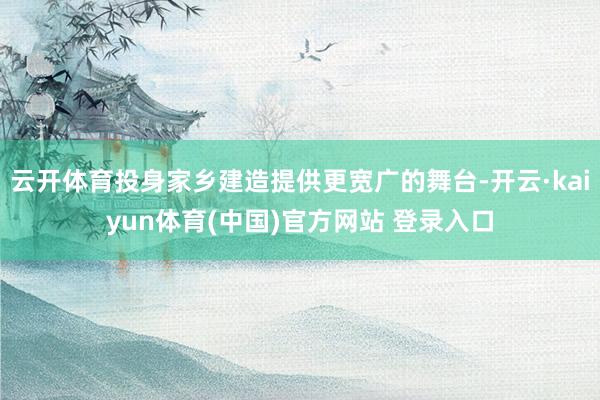 云开体育投身家乡建造提供更宽广的舞台-开云·kaiyun体育(中国)官方网站 登录入口