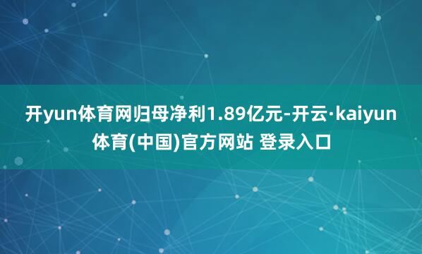 开yun体育网归母净利1.89亿元-开云·kaiyun体育(中国)官方网站 登录入口