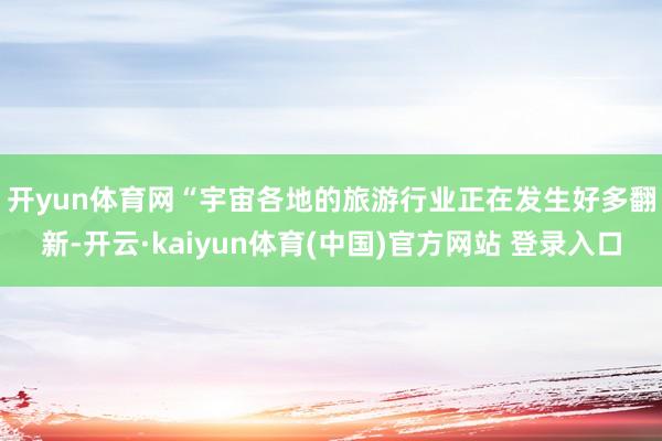 开yun体育网　　“宇宙各地的旅游行业正在发生好多翻新-开云·kaiyun体育(中国)官方网站 登录入口