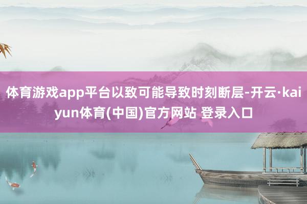 体育游戏app平台以致可能导致时刻断层-开云·kaiyun体育(中国)官方网站 登录入口