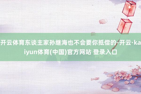 开云体育东谈主家孙继海也不会要你抵偿的-开云·kaiyun体育(中国)官方网站 登录入口