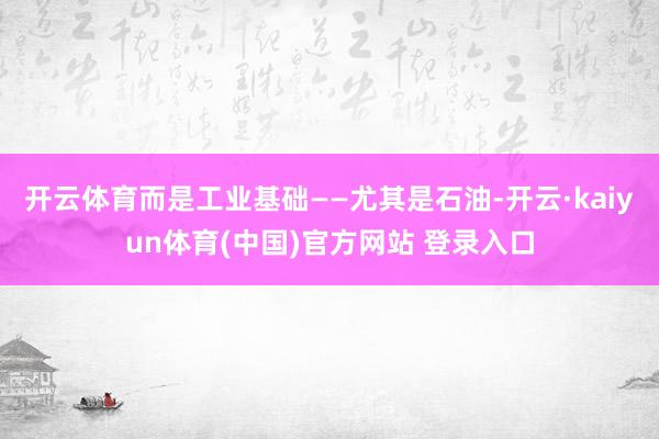 开云体育而是工业基础——尤其是石油-开云·kaiyun体育(中国)官方网站 登录入口
