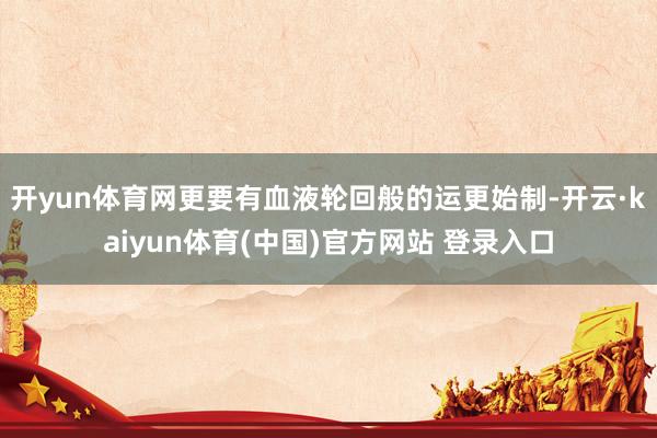 开yun体育网更要有血液轮回般的运更始制-开云·kaiyun体育(中国)官方网站 登录入口