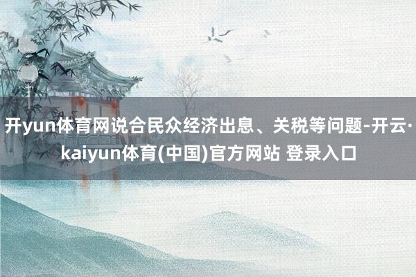开yun体育网说合民众经济出息、关税等问题-开云·kaiyun体育(中国)官方网站 登录入口