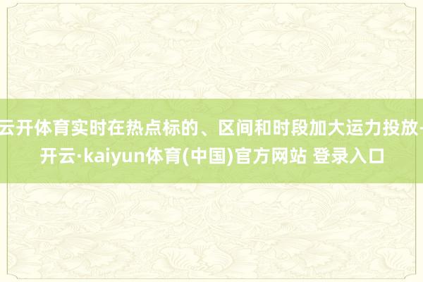云开体育实时在热点标的、区间和时段加大运力投放-开云·kaiyun体育(中国)官方网站 登录入口