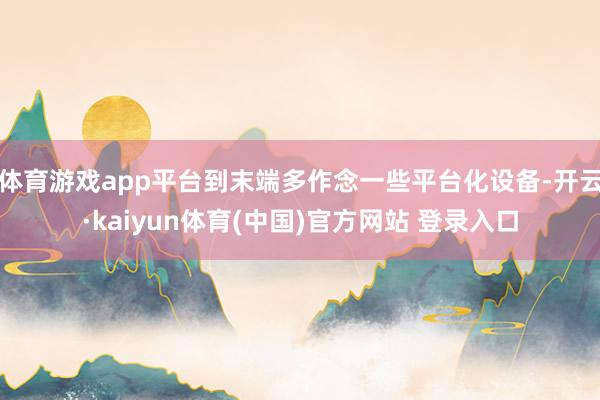 体育游戏app平台到末端多作念一些平台化设备-开云·kaiyun体育(中国)官方网站 登录入口