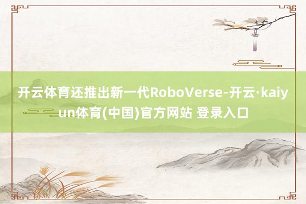 开云体育还推出新一代RoboVerse-开云·kaiyun体育(中国)官方网站 登录入口