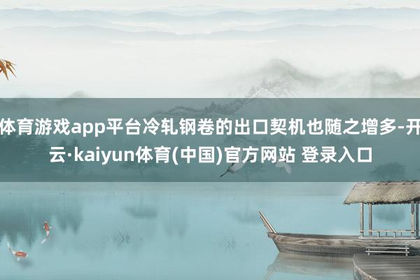 体育游戏app平台冷轧钢卷的出口契机也随之增多-开云·kaiyun体育(中国)官方网站 登录入口