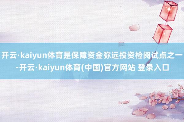 开云·kaiyun体育是保障资金弥远投资检阅试点之一-开云·kaiyun体育(中国)官方网站 登录入口
