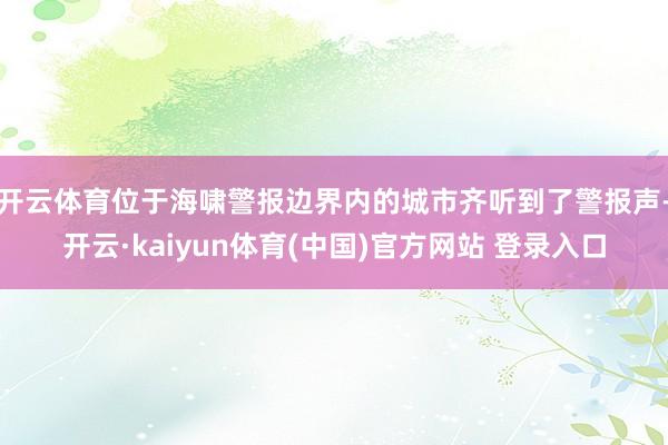 开云体育位于海啸警报边界内的城市齐听到了警报声-开云·kaiyun体育(中国)官方网站 登录入口