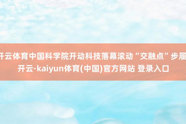 开云体育中国科学院开动科技落幕滚动“交融点”步履-开云·kaiyun体育(中国)官方网站 登录入口