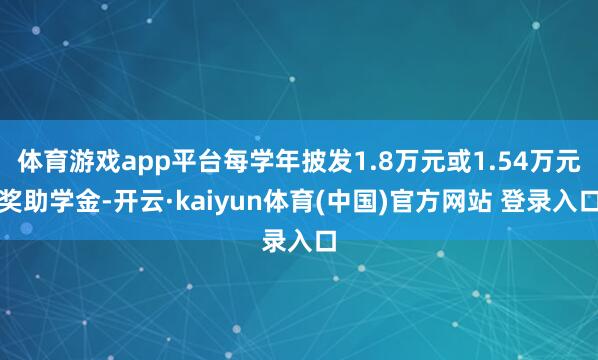 体育游戏app平台每学年披发1.8万元或1.54万元奖助学金-开云·kaiyun体育(中国)官方网站 登录入口