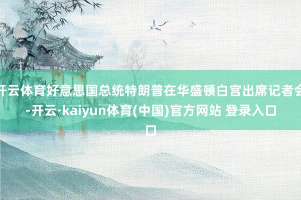 开云体育好意思国总统特朗普在华盛顿白宫出席记者会-开云·kaiyun体育(中国)官方网站 登录入口