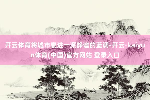 开云体育将城市裹进一派静谧的蓝调-开云·kaiyun体育(中国)官方网站 登录入口