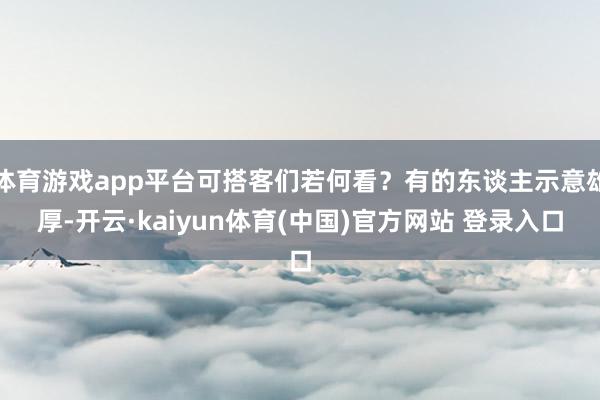 体育游戏app平台可搭客们若何看?有的东谈主示意雄厚-开云·kaiyun体育(中国)官方网站 登录入口