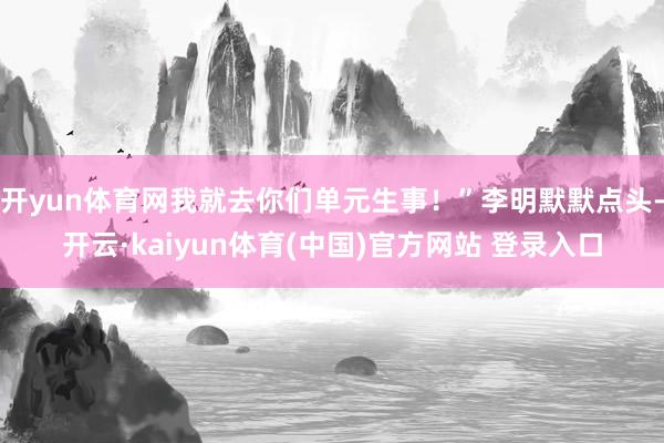 开yun体育网我就去你们单元生事!”李明默默点头-开云·kaiyun体育(中国)官方网站 登录入口