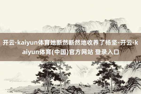 开云·kaiyun体育她断然断然地收养了杨坚-开云·kaiyun体育(中国)官方网站 登录入口