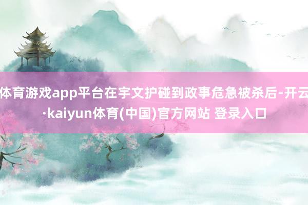 体育游戏app平台在宇文护碰到政事危急被杀后-开云·kaiyun体育(中国)官方网站 登录入口