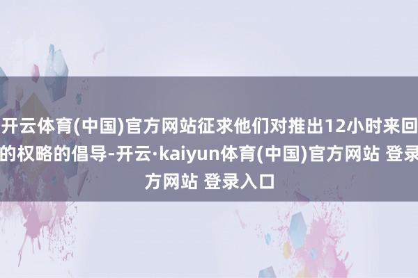 开云体育(中国)官方网站征求他们对推出12小时来回机制的权略的倡导-开云·kaiyun体育(中国)官方网站 登录入口