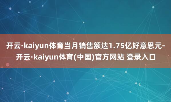 开云·kaiyun体育当月销售额达1.75亿好意思元-开云·kaiyun体育(中国)官方网站 登录入口