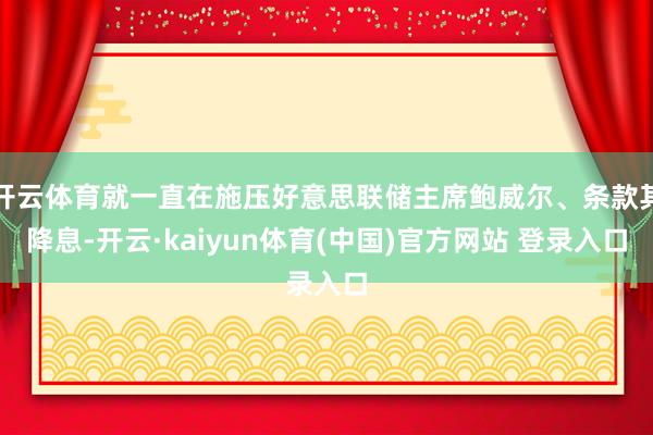 开云体育就一直在施压好意思联储主席鲍威尔、条款其降息-开云·kaiyun体育(中国)官方网站 登录入口