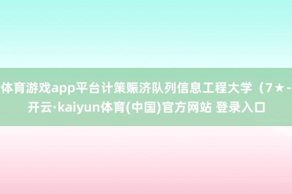 体育游戏app平台计策赈济队列信息工程大学（7★-开云·kaiyun体育(中国)官方网站 登录入口