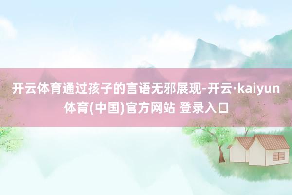 开云体育通过孩子的言语无邪展现-开云·kaiyun体育(中国)官方网站 登录入口