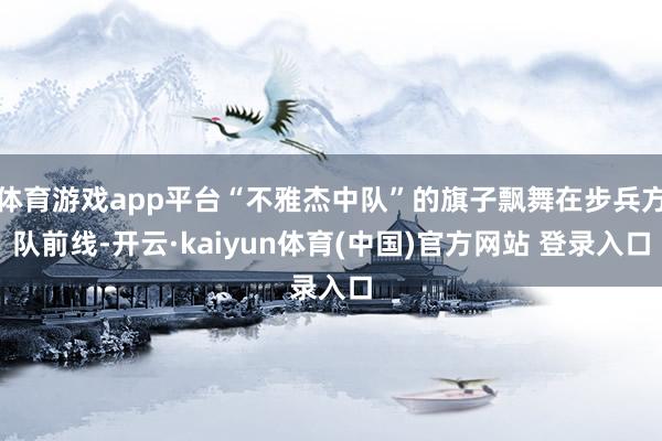 体育游戏app平台“不雅杰中队”的旗子飘舞在步兵方队前线-开云·kaiyun体育(中国)官方网站 登录入口