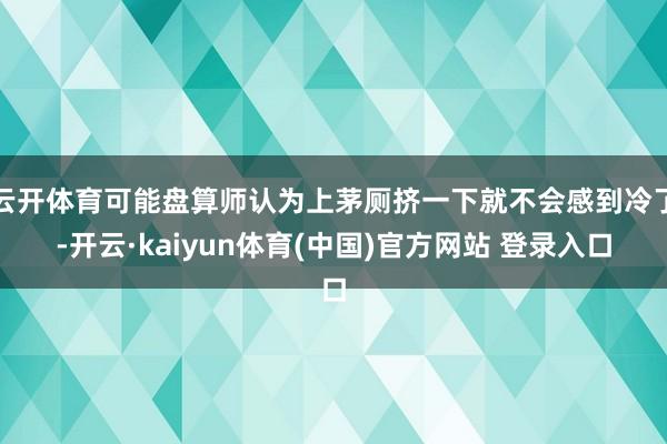 云开体育可能盘算师认为上茅厕挤一下就不会感到冷了-开云·kaiyun体育(中国)官方网站 登录入口