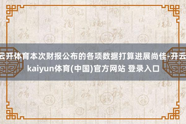 云开体育本次财报公布的各项数据打算进展尚佳-开云·kaiyun体育(中国)官方网站 登录入口
