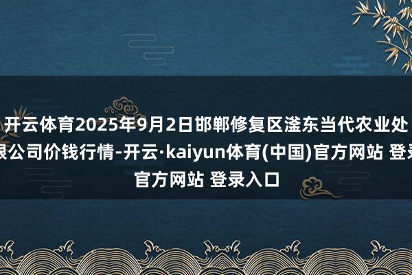 开云体育2025年9月2日邯郸修复区滏东当代农业处置有限公司价钱行情-开云·kaiyun体育(中国)官方网站 登录入口
