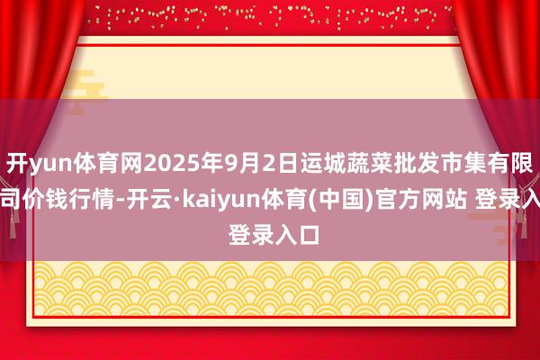 开yun体育网2025年9月2日运城蔬菜批发市集有限公司价钱行情-开云·kaiyun体育(中国)官方网站 登录入口