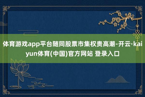 体育游戏app平台随同股票市集权贵高潮-开云·kaiyun体育(中国)官方网站 登录入口