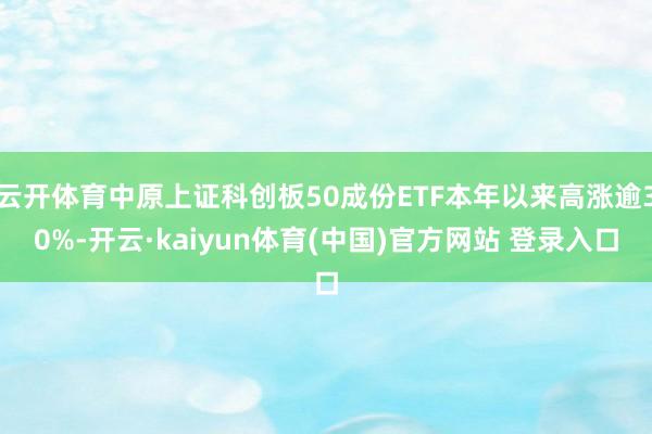 云开体育中原上证科创板50成份ETF本年以来高涨逾30%-开云·kaiyun体育(中国)官方网站 登录入口