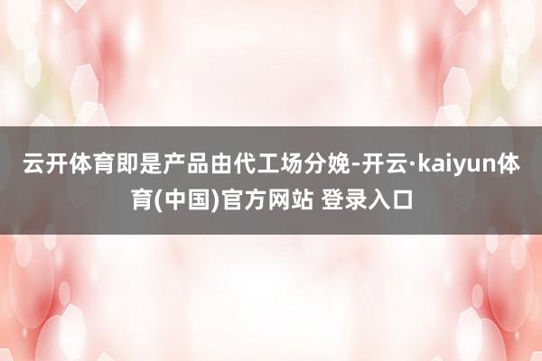 云开体育即是产品由代工场分娩-开云·kaiyun体育(中国)官方网站 登录入口