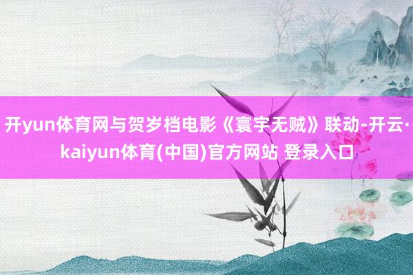 开yun体育网与贺岁档电影《寰宇无贼》联动-开云·kaiyun体育(中国)官方网站 登录入口