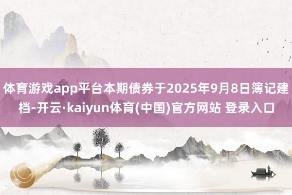 体育游戏app平台本期债券于2025年9月8日簿记建档-开云·kaiyun体育(中国)官方网站 登录入口