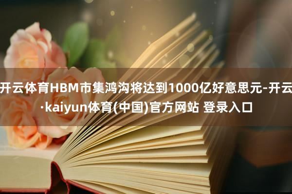 开云体育HBM市集鸿沟将达到1000亿好意思元-开云·kaiyun体育(中国)官方网站 登录入口