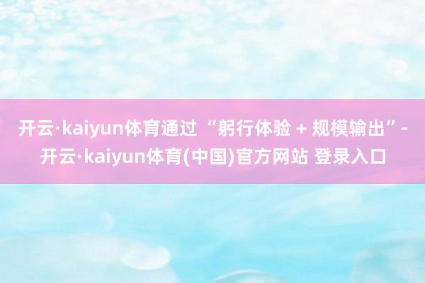 开云·kaiyun体育通过 “躬行体验 + 规模输出”-开云·kaiyun体育(中国)官方网站 登录入口