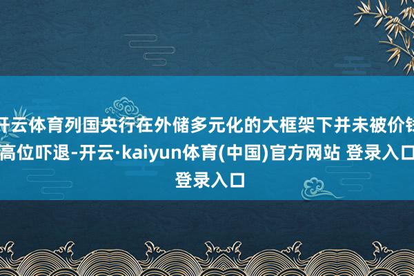 开云体育列国央行在外储多元化的大框架下并未被价钱高位吓退-开云·kaiyun体育(中国)官方网站 登录入口