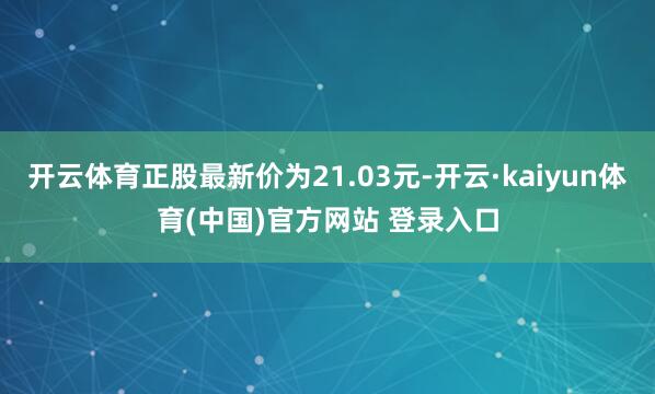 开云体育正股最新价为21.03元-开云·kaiyun体育(中国)官方网站 登录入口