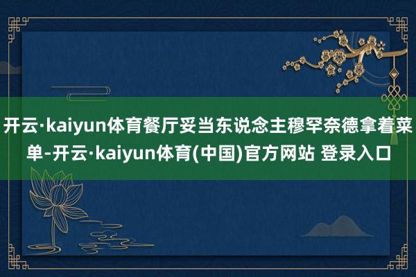 开云·kaiyun体育餐厅妥当东说念主穆罕奈德拿着菜单-开云·kaiyun体育(中国)官方网站 登录入口